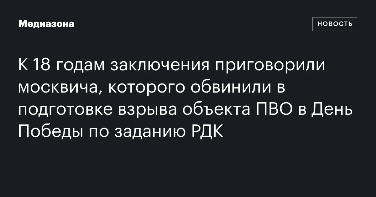 К 18 годам заключения приговорили москвича, которого обвинили в подготовке взрыва объекта ПВО в День Победы по заданию РДК