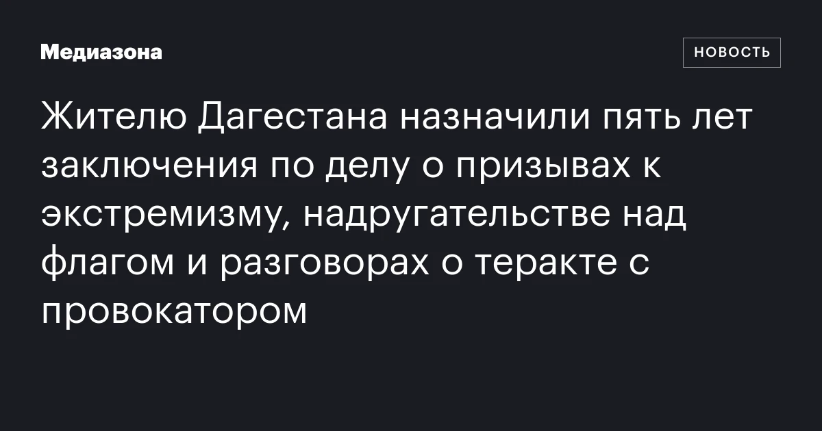 Жителю Дагестана назначили пять лет заключения по делу о призывах к экстремизму, надругательстве над флагом и разговорах о теракте с провокатором