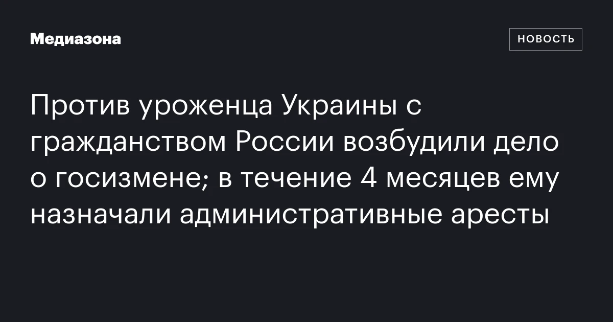 Против уроженца Украины с гражданством России возбудили дело о госизмене; в течение 4 месяцев ему назначали административные аресты