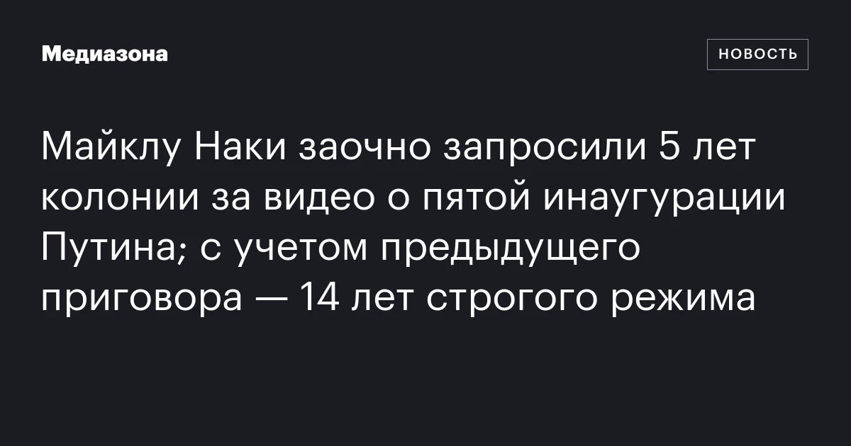 Майклу Наки заочно запросили 5 лет колонии за видео о пятой инаугурации Путина; с учетом предыдущего приговора — 14 лет строгого режима