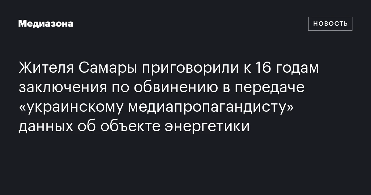 Жителя Самары приговорили к 16 годам заключения по обвинению в передаче «украинскому медиапропагандисту» данных об объекте энергетики