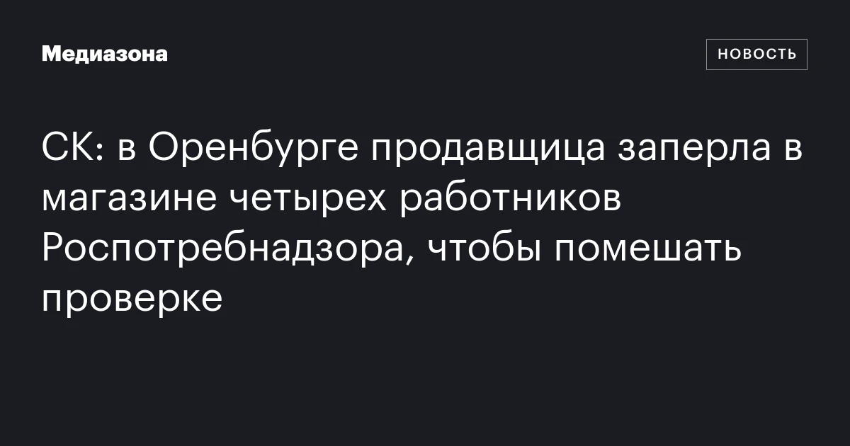 СК: в Оренбурге продавщица заперла в магазине четырех работников Роспотребнадзора, чтобы помешать проверке