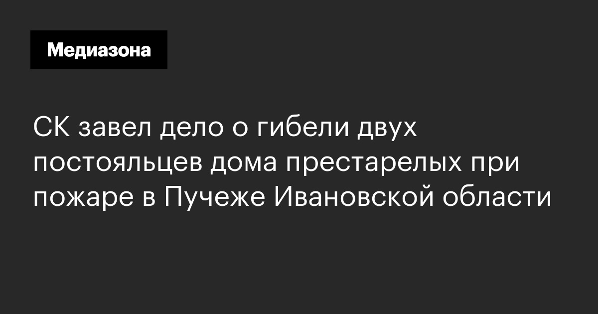 Ск завел дело о гибели двух постояльцев дома престарелых при пожаре в пучеже ивановской области
