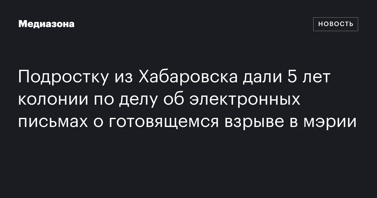 Подростку из Хабаровска дали 5 лет колонии по делу об электронных письмах о готовящемся взрыве в мэрии