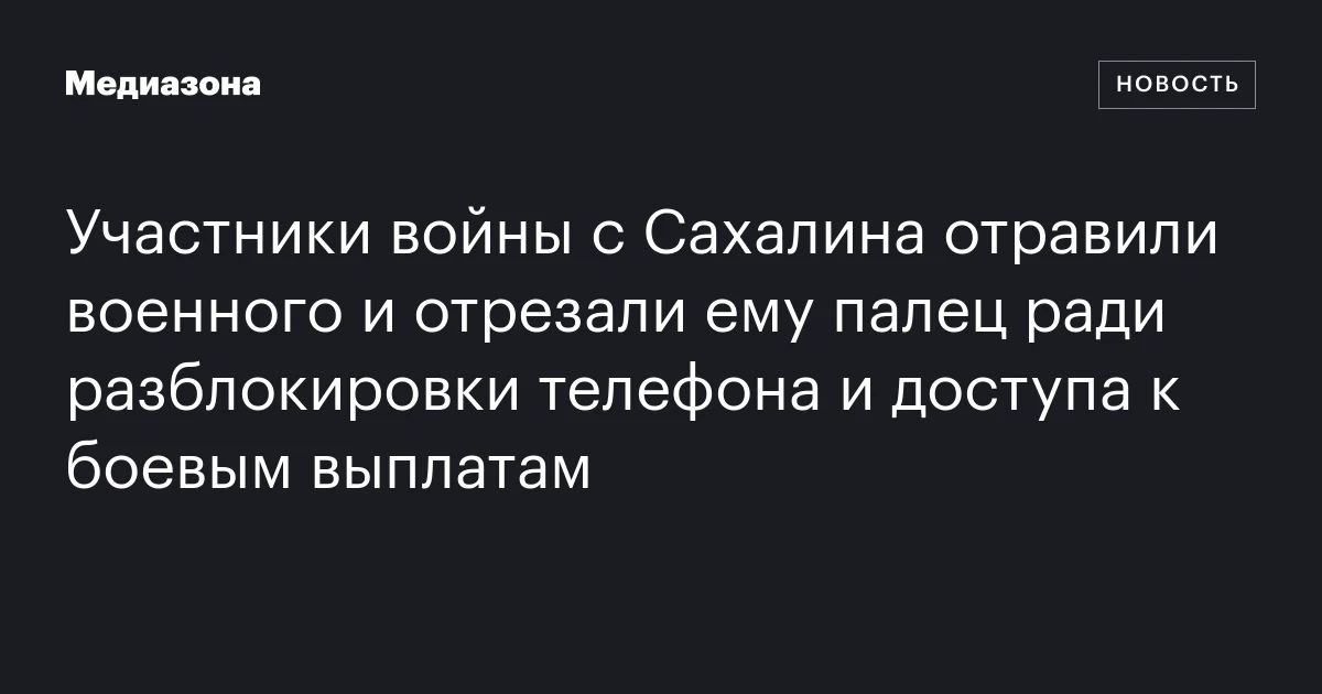 Участники войны с Сахалина отравили военного и отрезали ему палец ради разблокировки телефона и доступа к боевым выплатам