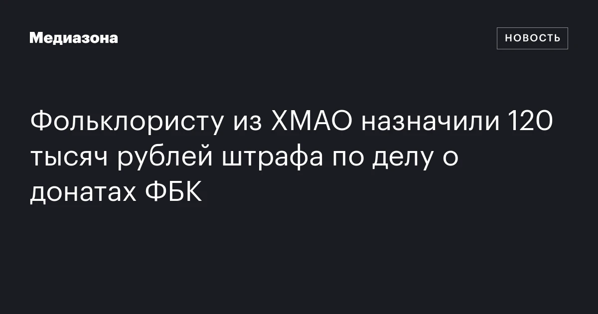 Фольклористу из ХМАО назначили 120 тысяч рублей штрафа по делу о донатах ФБК