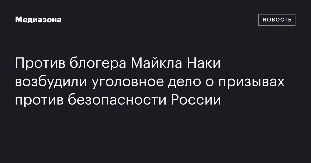 Против блогера Майкла Наки возбудили уголовное дело о призывах против безопасности России