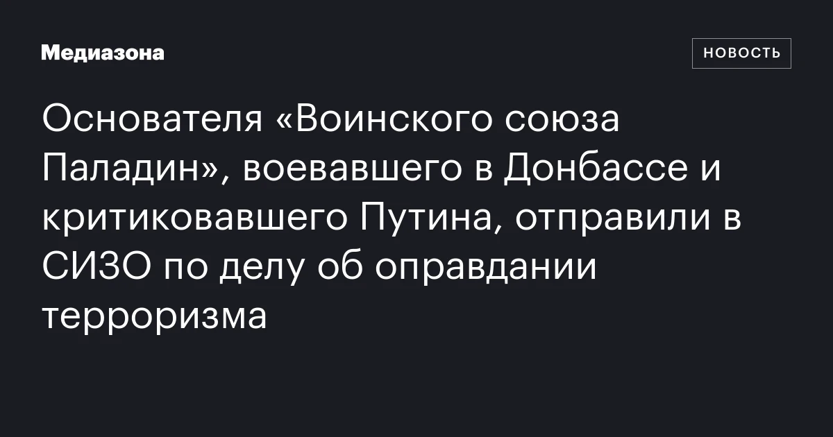 Основателя «Воинского союза Паладин», воевавшего в Донбассе и критиковавшего Путина, отправили в СИЗО по делу об оправдании терроризма
