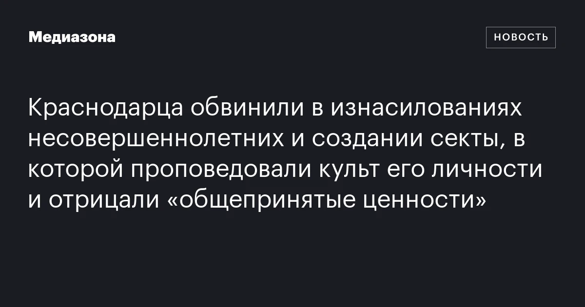 Краснодарца обвинили в изнасилованиях несовершеннолетних и создании секты, в которой проповедовали культ его личности и отрицали «общепринятые ценности»