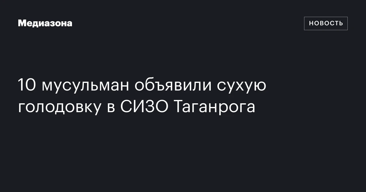 10 мусульман объявили сухую голодовку в СИЗО Таганрога