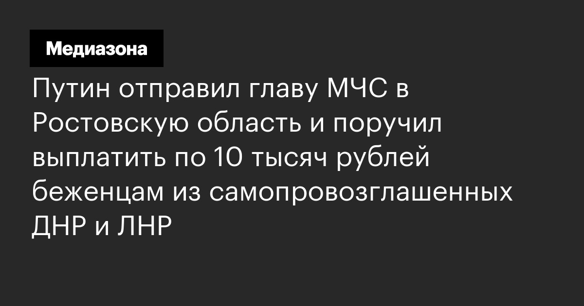 Путин отправил главу мчс в ростовскую область и поручил выплатить по 10 тысяч рублей беженцам из самопровозглашенных днр и лнр