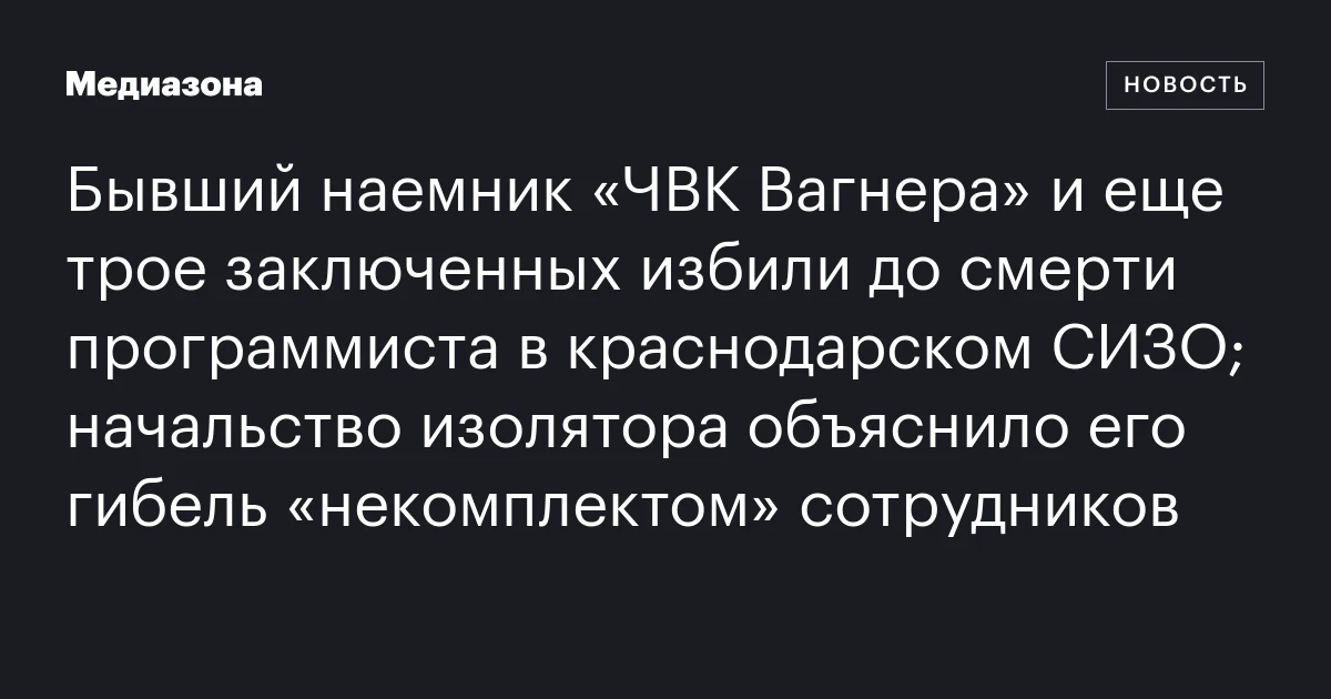 Бывший наемник «ЧВК Вагнера» и еще трое заключенных избили до смерти программиста в краснодарском СИЗО; начальство изолятора объяснило его гибель «некомплектом» сотрудников