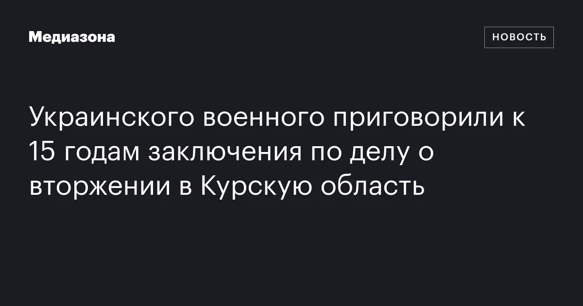 Украинского военного приговорили к 15 годам заключения по делу о вторжении в Курскую область