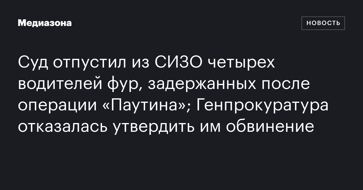 Суд отпустил из СИЗО четырех водителей фур, задержанных после операции «Паутина»; Генпрокуратура отказалась утвердить им обвинение