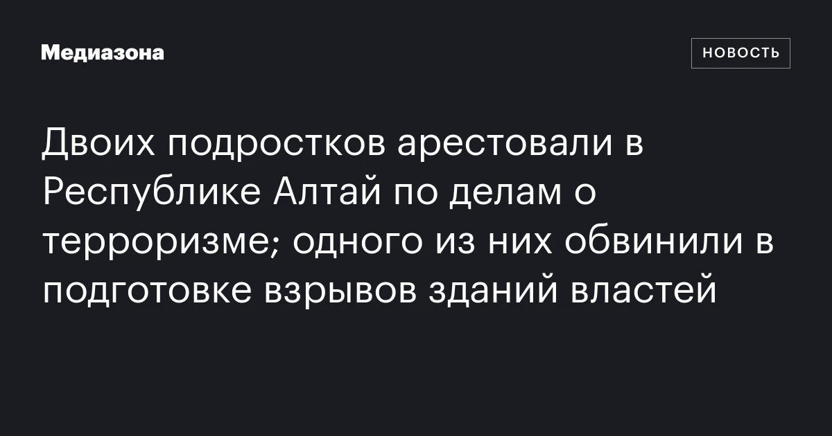 Двоих подростков арестовали в Республике Алтай по делам о терроризме; одного из них обвинили в подготовке взрывов зданий властей