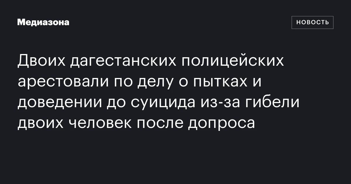 Двоих дагестанских полицейских арестовали по делу о пытках и доведении до суицида из‑за гибели двоих человек после допроса