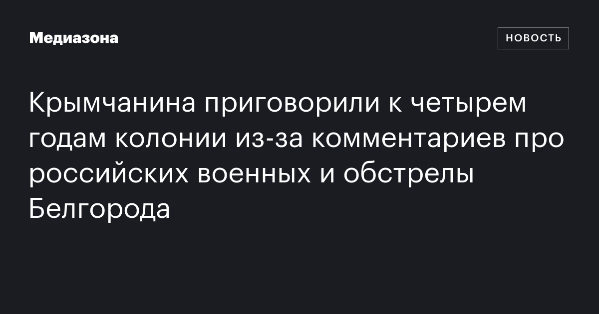 Крымчанина приговорили к четырем годам колонии из‑за комментариев про российских военных и обстрелы Белгорода