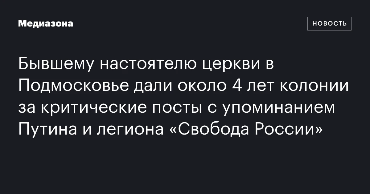 Бывшему настоятелю церкви в Подмосковье дали около 4 лет колонии за критические посты с упоминанием Путина и легиона «Свобода России»
