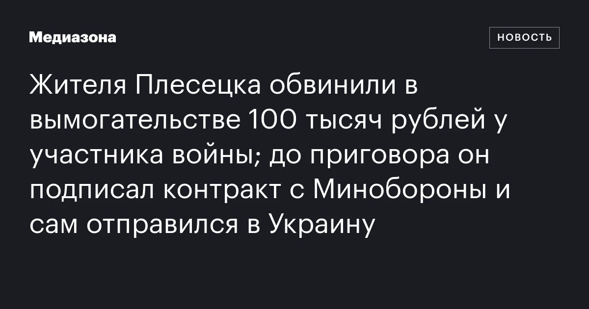 Жителя Плесецка обвинили в вымогательстве 100 тысяч рублей у участника войны; до приговора он подписал контракт с Минобороны и сам отправился в Украину