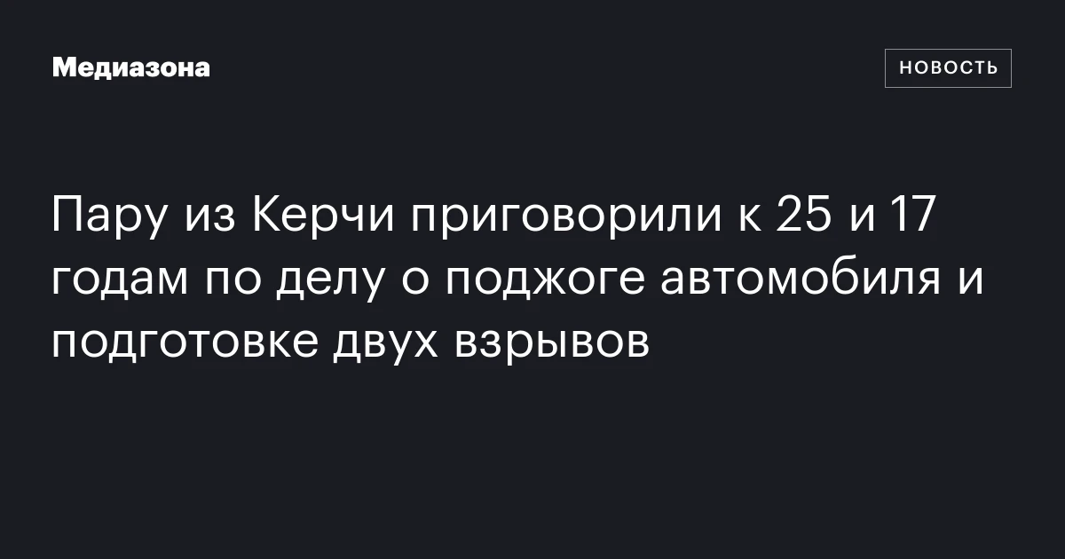 Пару из Керчи приговорили к 25 и 17 годам по делу о поджоге автомобиля и подготовке двух взрывов