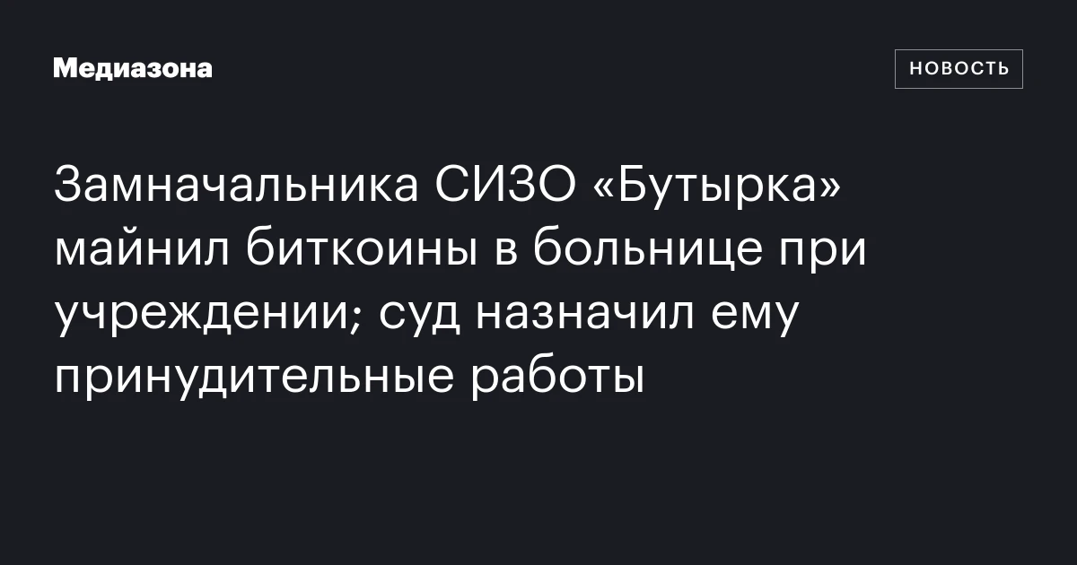 Замначальника СИЗО «Бутырка» майнил биткоины в больнице при учреждении; суд назначил ему принудительные работы