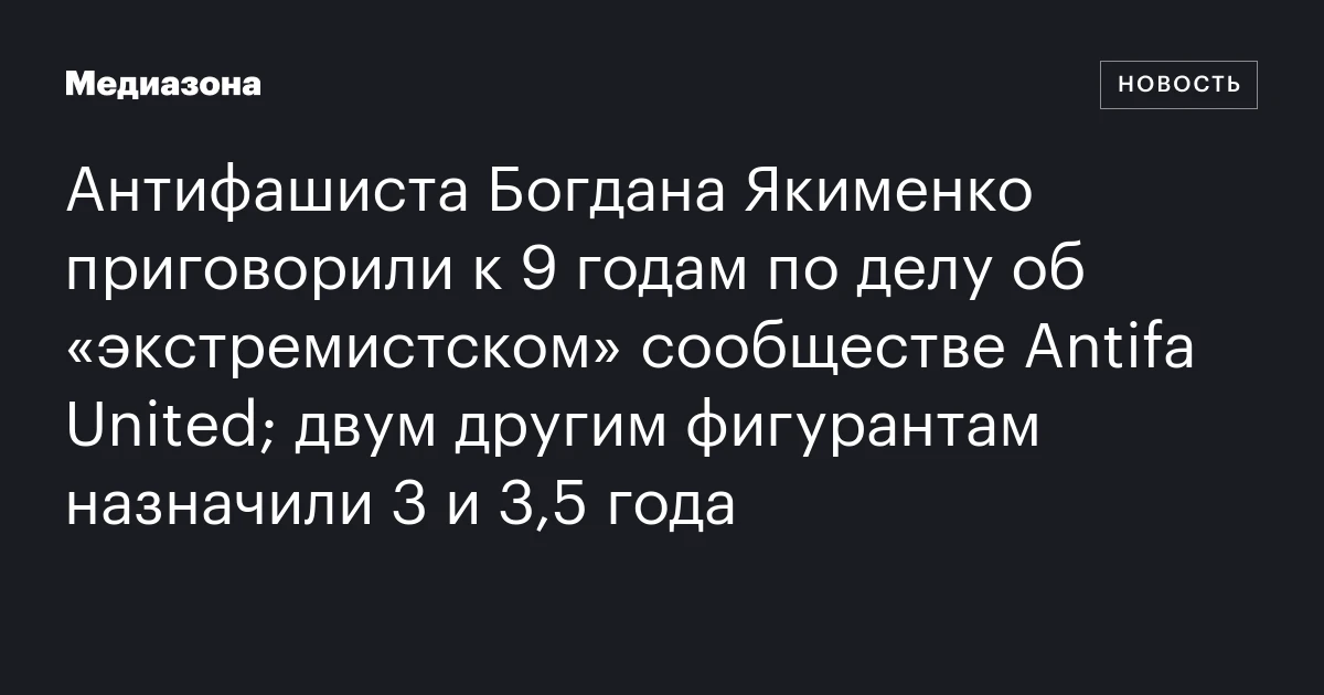 Антифашиста Богдана Якименко приговорили к 9 годам по делу об «экстремистском» сообществе Antifa United; двум другим фигурантам назначили 3 и 3,5 года