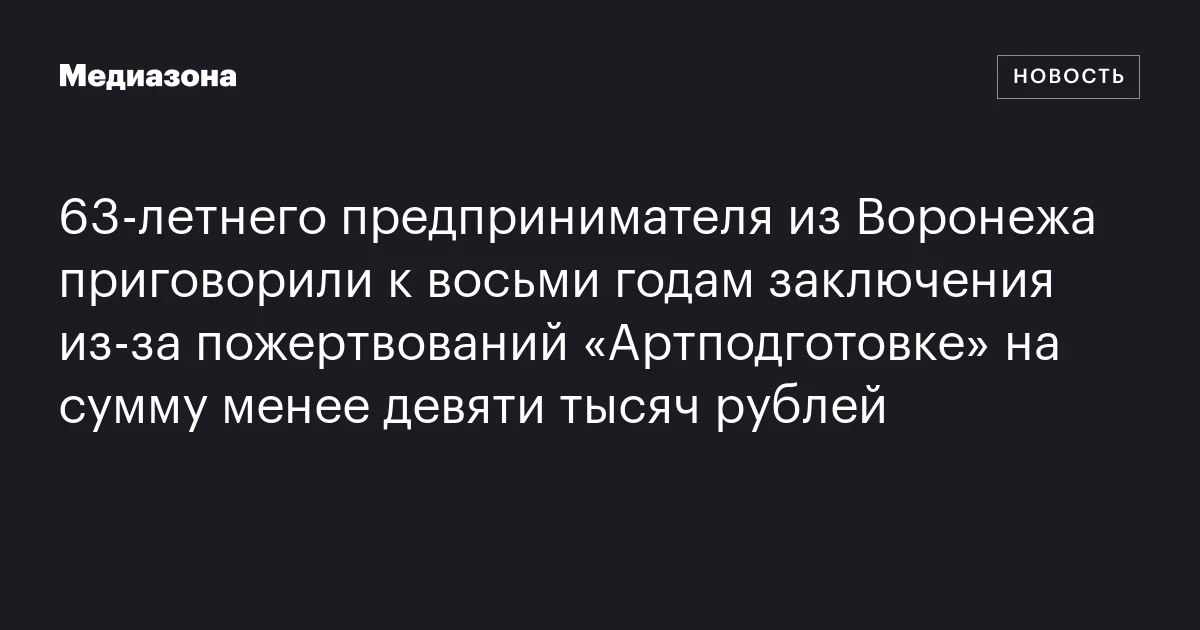 63‑летнего предпринимателя из Воронежа приговорили к восьми годам заключения из‑за пожертвований «Артподготовке» на сумму менее девяти тысяч рублей