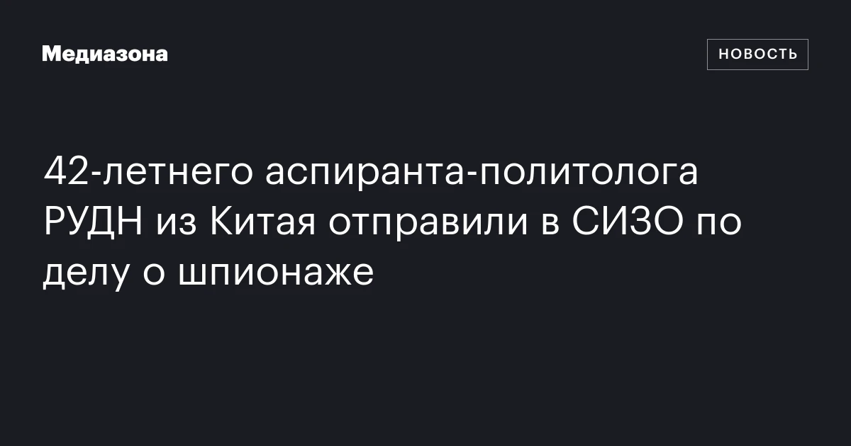 42‑летнего аспиранта‑политолога РУДН из Китая отправили в СИЗО по делу о шпионаже
