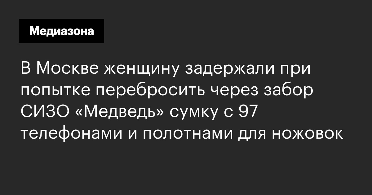 В москве женщину задержали при попытке перебросить через забор сизо «медведь» сумку с 97 телефонами и полотнами для ножовок