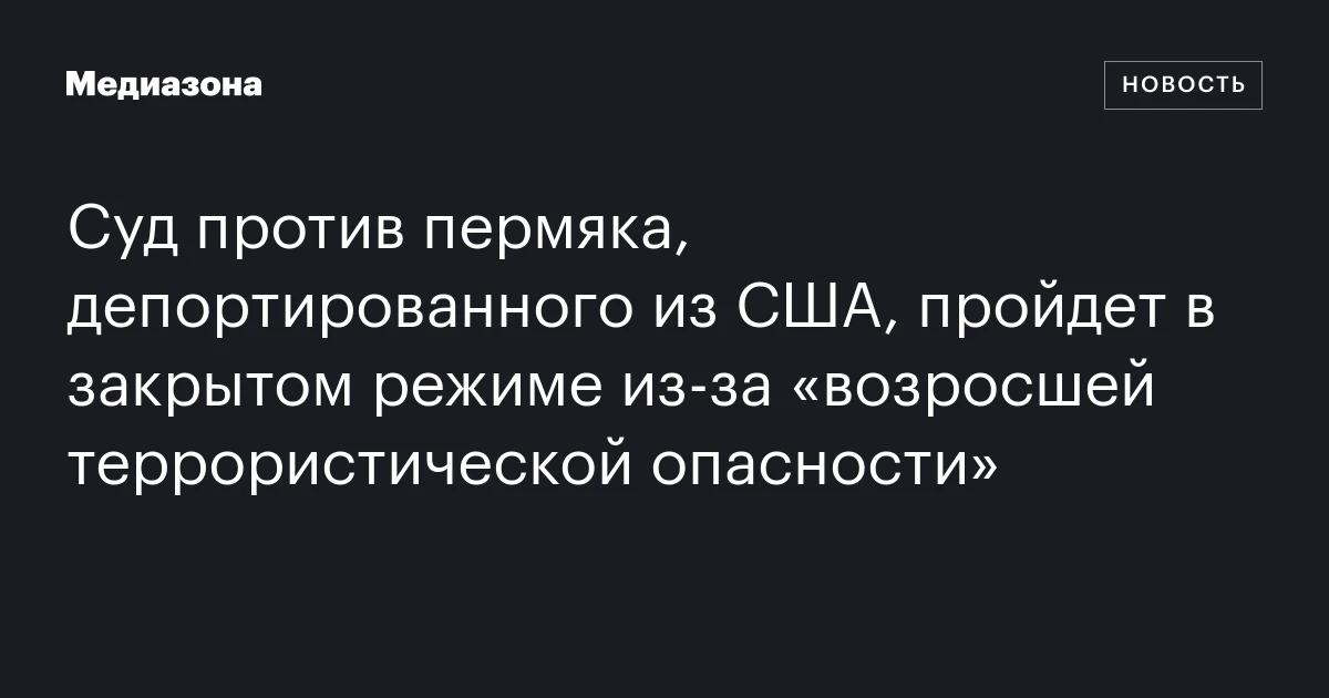 Суд против пермяка, депортированного из США, пройдет в закрытом режиме из-за «возросшей террористической опасности»