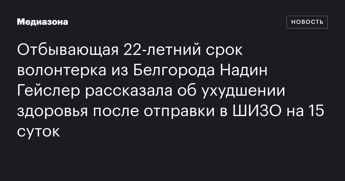 Отбывающая 22‑летний срок волонтерка из Белгорода Надин Гейслер рассказала об ухудшении здоровья после отправки в ШИЗО на 15 суток