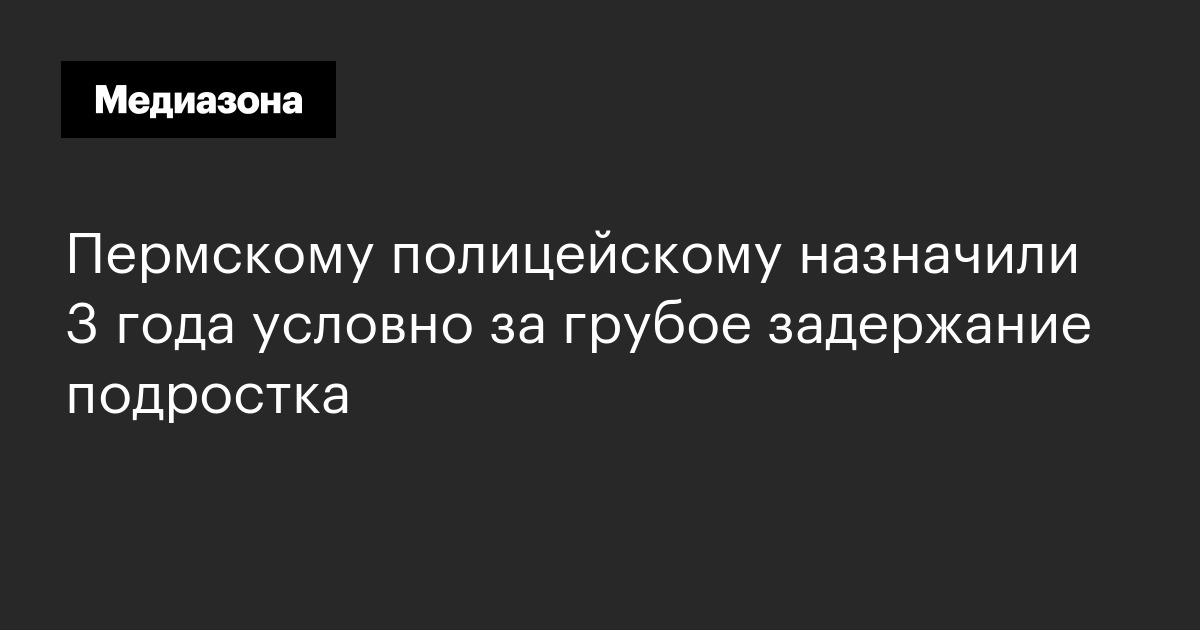 Пермскому полицейскому назначили 3 года условно за грубое задержание подростка