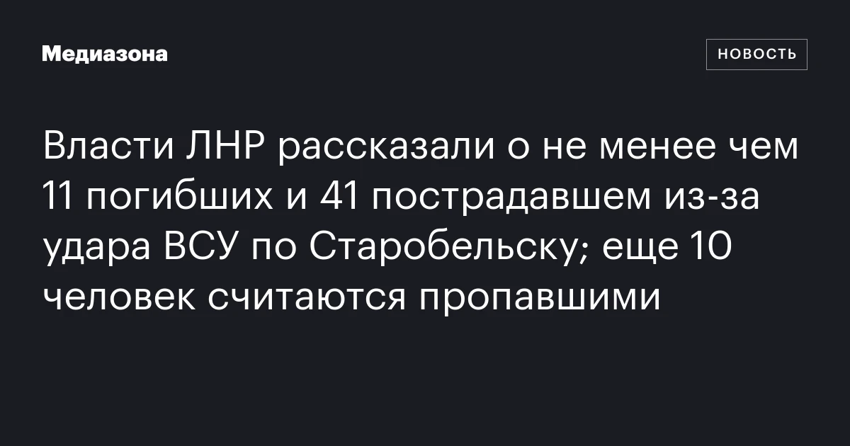 Власти ЛНР рассказали о не менее чем 11 погибших и 41 пострадавшем из‑за удара ВСУ по Старобельску; еще 10 человек считаются пропавшими