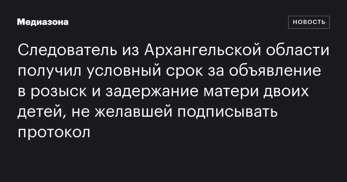 Следователь из Архангельской области получил условный срок за объявление в розыск и задержание матери двоих детей, не желавшей подписывать протокол