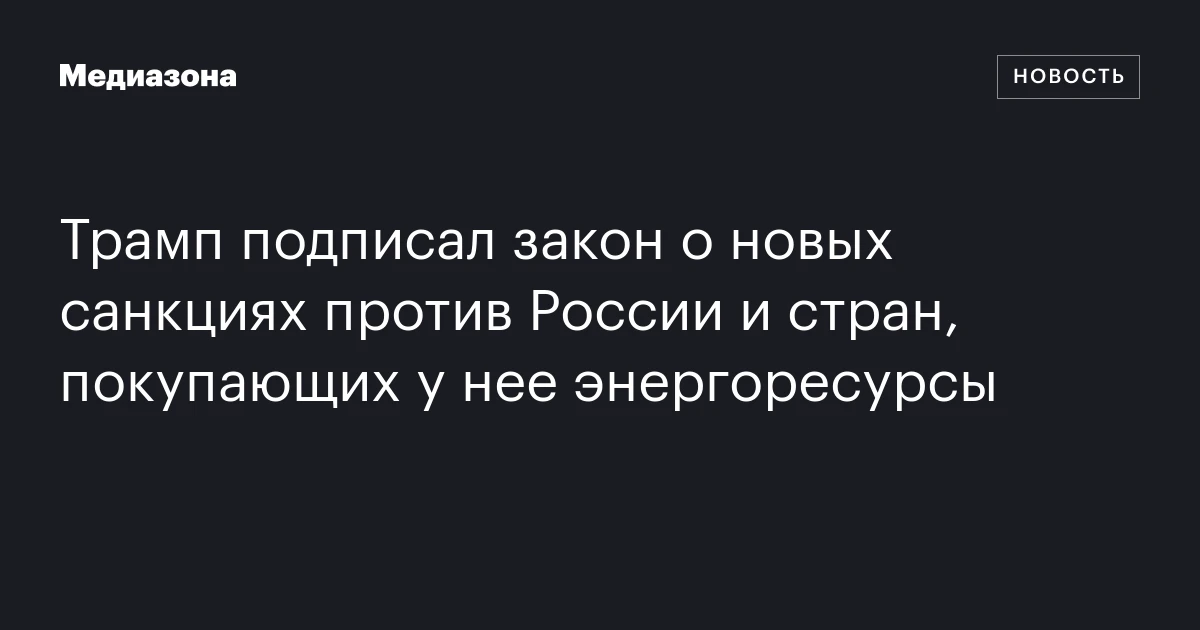 Трамп подписал закон о новых санкциях против России и стран, покупающих у нее энергоресурсы