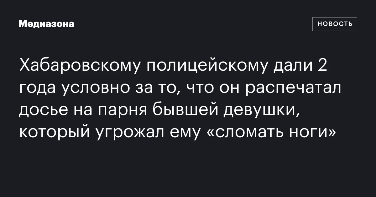 Хабаровскому полицейскому дали 2 года условно за то, что он распечатал досье на парня бывшей девушки, который угрожал ему «сломать ноги»