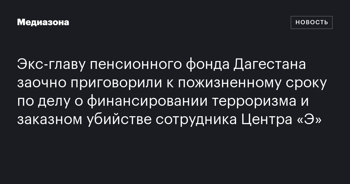 Экс‑главу пенсионного фонда Дагестана заочно приговорили к пожизненному сроку по делу о финансировании терроризма и заказном убийстве сотрудника Центра «Э»