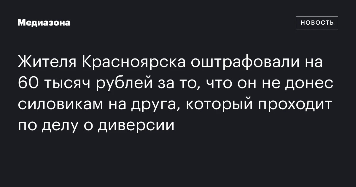 Жителя Красноярска оштрафовали на 60 тысяч рублей за то, что он не донес силовикам на друга, который проходит по делу о диверсии