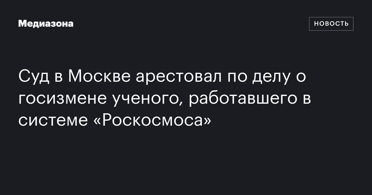Суд в Москве арестовал по делу о госизмене ученого, работавшего в системе «Роскосмоса»