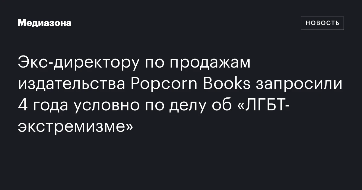 Экс‑директору по продажам издательства Popcorn Books запросили 4 года условно по делу об «ЛГБТ‑экстремизме»