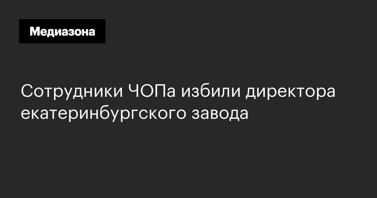 Сотрудники чопа избили директора екатеринбургского завода