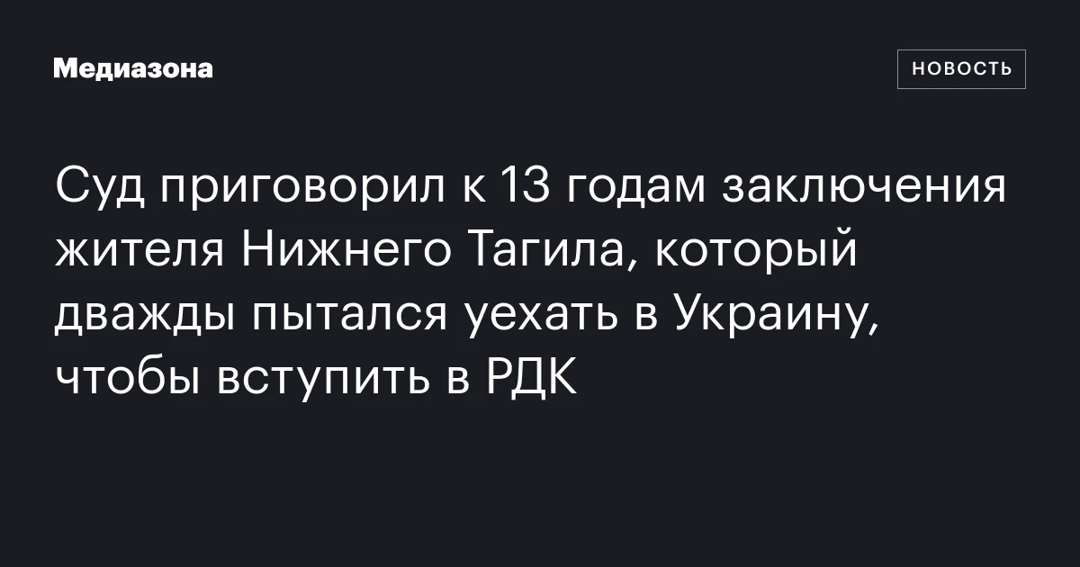 Суд приговорил к 13 годам заключения жителя Нижнего Тагила, который дважды пытался уехать в Украину, чтобы вступить в РДК