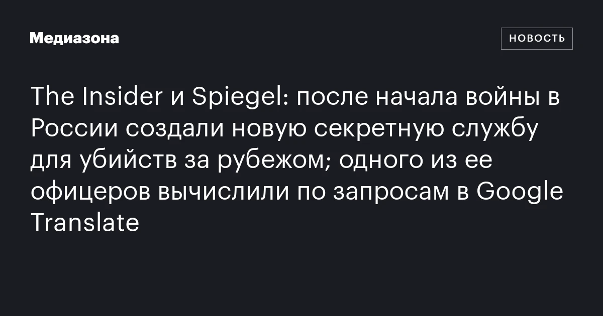 The Insider и Spiegel: после начала войны в России создали новую секретную службу для убийств за рубежом; одного из ее офицеров вычислили по запросам в Google Translate