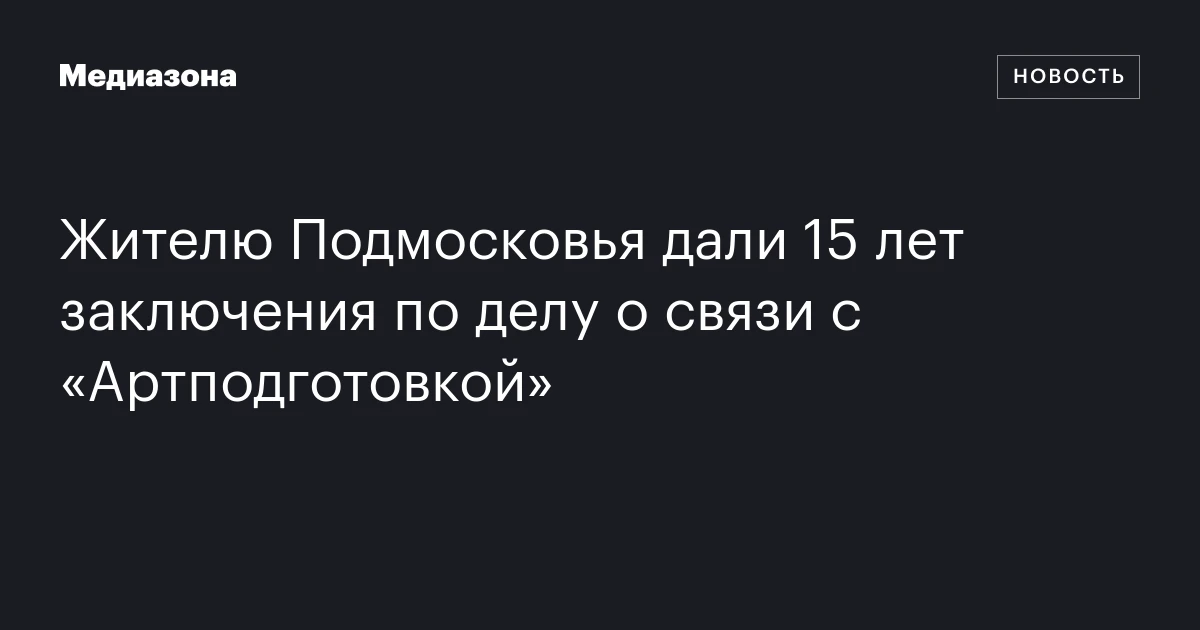 Жителю Подмосковья дали 15 лет заключения по делу о связи с «Артподготовкой»