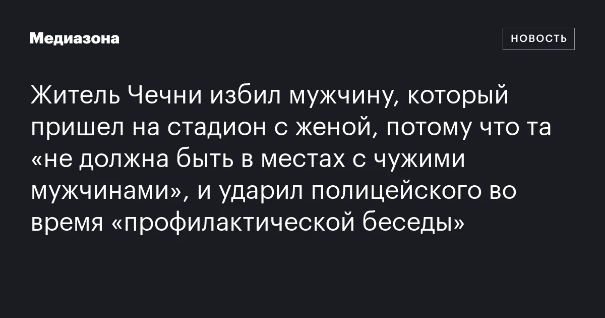 Житель Чечни избил мужчину, который пришел на стадион с женой, потому что та «не должна быть в местах с чужими мужчинами», и ударил полицейского во время «профилактической беседы»