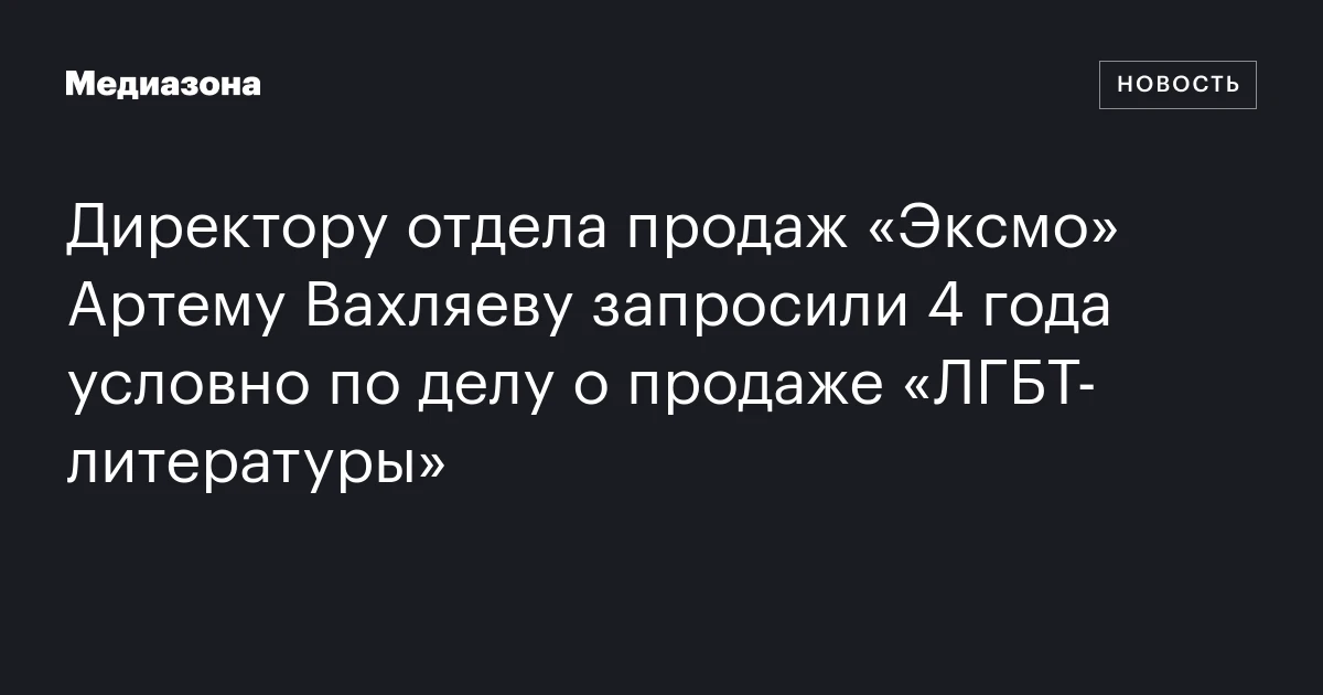 Директору отдела продаж «Эксмо» Артему Вахляеву запросили 4 года условно по делу о продаже «ЛГБТ‑литературы»
