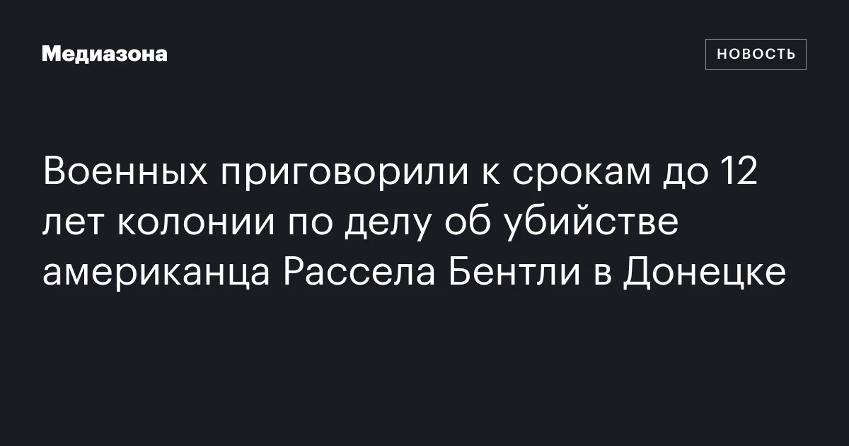 Военных приговорили к срокам до 12 лет колонии по делу об убийстве американца Рассела Бентли в Донецке