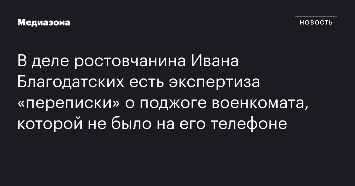 В деле ростовчанина Ивана Благодатских есть экспертиза «переписки» о поджоге военкомата, которой не было на его телефоне
