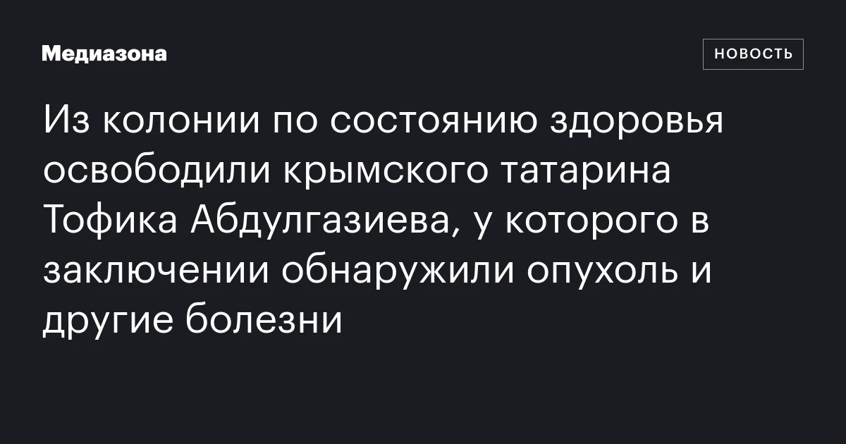 Из колонии по состоянию здоровья освободили крымского татарина Тофика Абдулгазиева, у которого в заключении обнаружили опухоль и другие болезни