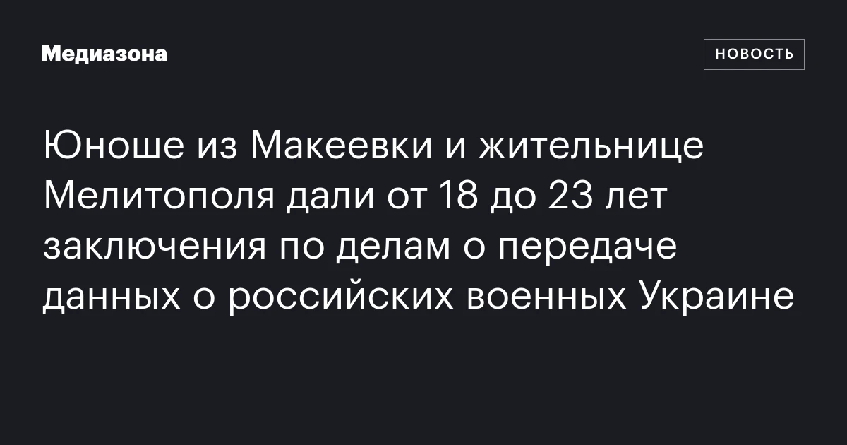 Юноше из Макеевки и жительнице Мелитополя дали от 18 до 23 лет заключения по делам о передаче данных о российских военных Украине